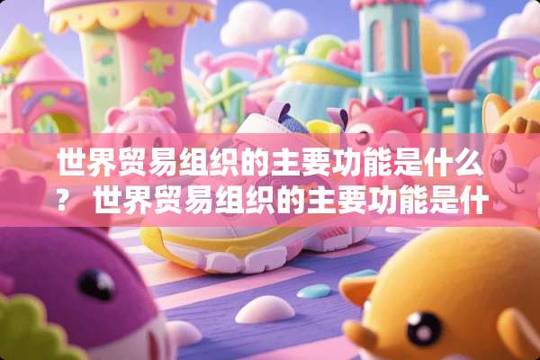 世界贸易组织的主要功能是什么？ 世界贸易组织的主要功能是什么
