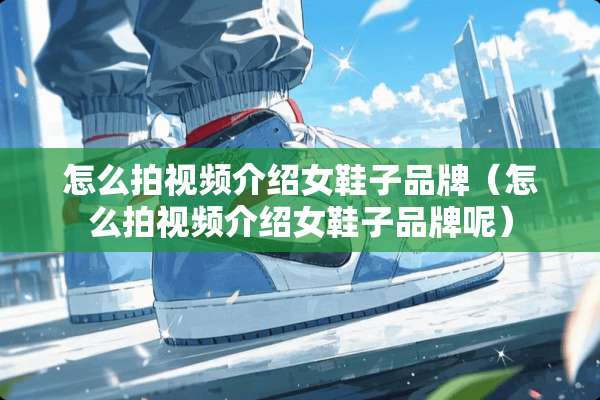 怎么拍视频介绍女鞋子品牌（怎么拍视频介绍女鞋子品牌呢）