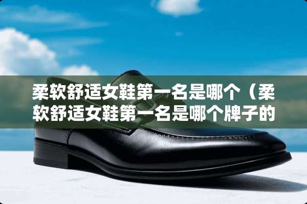 柔软舒适女鞋第一名是哪个（柔软舒适女鞋第一名是哪个牌子的）