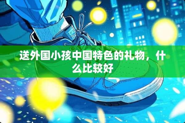 送外国小孩中国特色的礼物，什么比较好