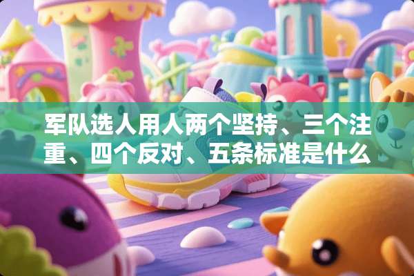 **选人用人两个坚持、三个注重、四个反对、五条标准是什么