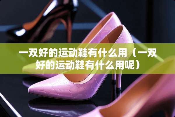 一双好的运动鞋有什么用（一双好的运动鞋有什么用呢）