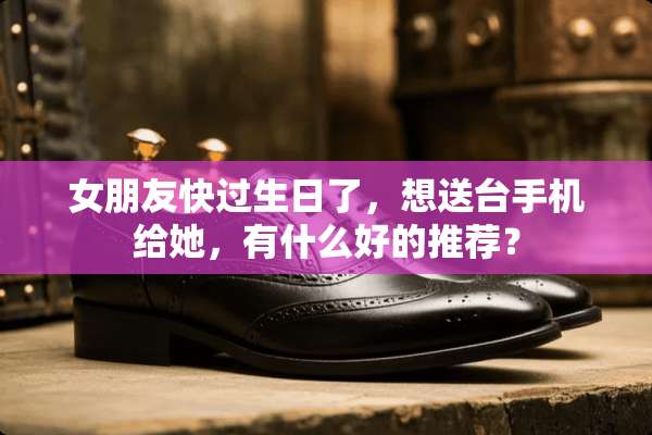 女朋友快过生日了，想送台手机给她，有什么好的推荐？