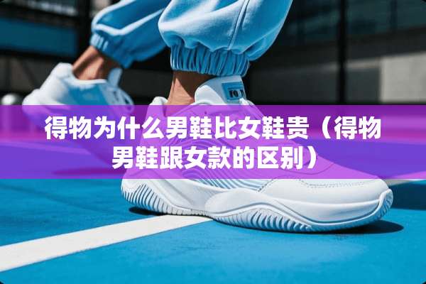 得物为什么男鞋比女鞋贵（得物男鞋跟女款的区别）