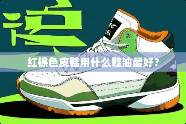 红棕色皮鞋用什么鞋油最好？