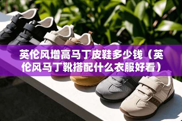 英伦风增高马丁皮鞋多少钱（英伦风马丁靴搭配什么衣服好看）