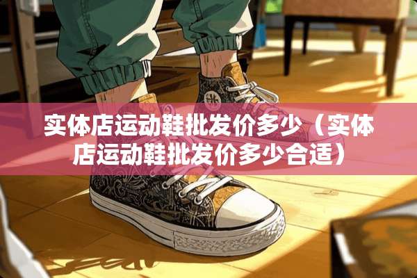 实体店运动鞋批发价多少（实体店运动鞋批发价多少合适）