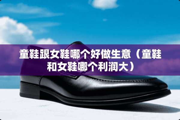 童鞋跟女鞋哪个好做生意（童鞋和女鞋哪个利润大）