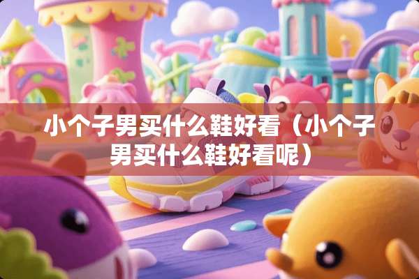 小个子男买什么鞋好看（小个子男买什么鞋好看呢）