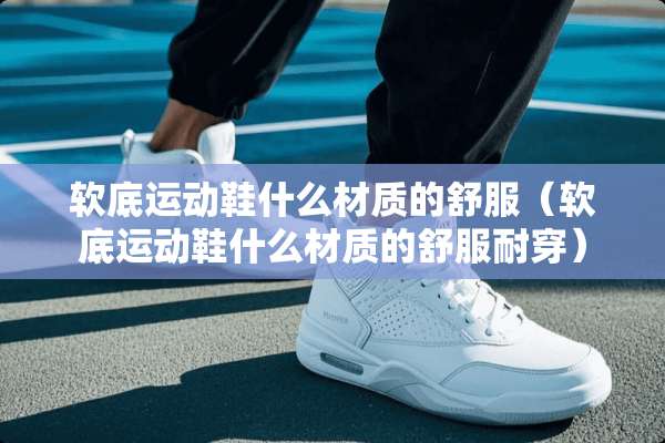 软底运动鞋什么材质的舒服（软底运动鞋什么材质的舒服耐穿）