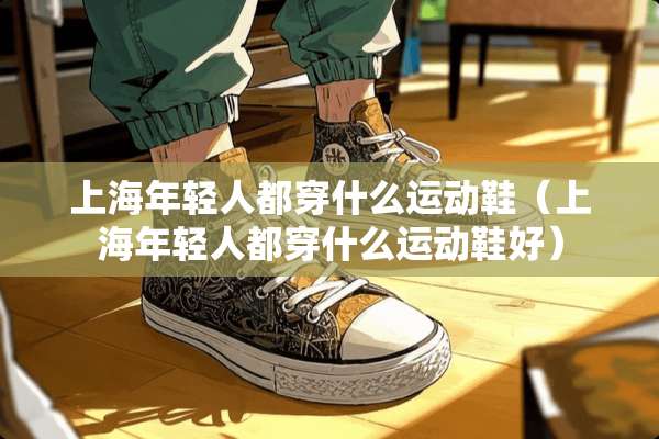 上海年轻人都穿什么运动鞋（上海年轻人都穿什么运动鞋好）