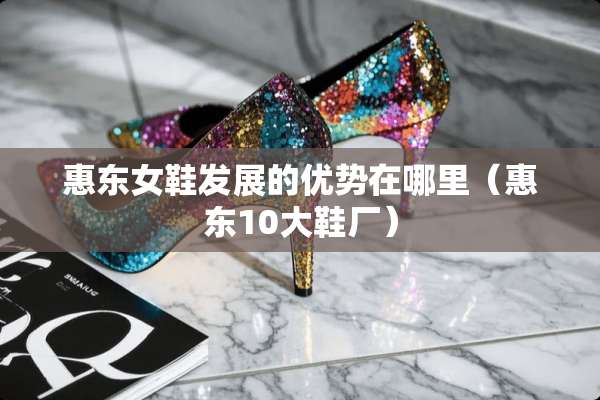 惠东女鞋发展的优势在哪里（惠东10大鞋厂）
