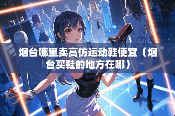 烟台哪里卖高仿运动鞋便宜（烟台买鞋的地方在哪）