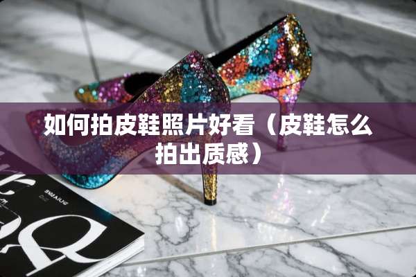 如何拍皮鞋照片好看（皮鞋怎么拍出质感）