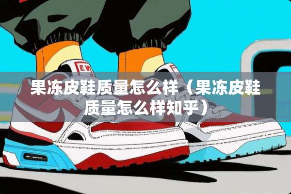 果冻皮鞋质量怎么样（果冻皮鞋质量怎么样知乎）