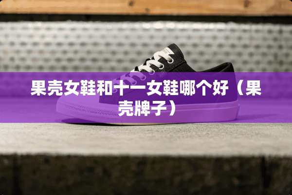 果壳女鞋和十一女鞋哪个好（果壳牌子）