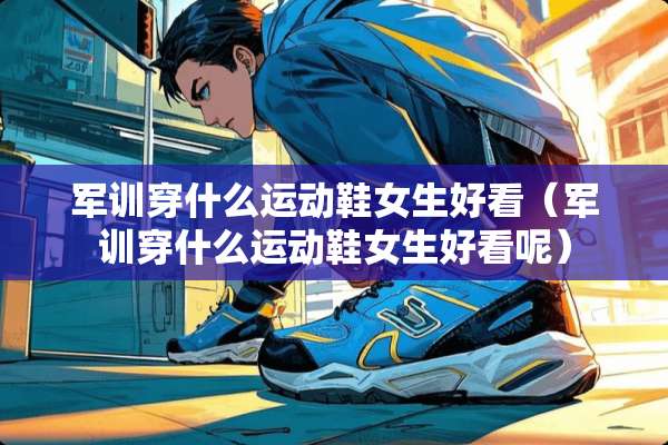 军训穿什么运动鞋女生好看（军训穿什么运动鞋女生好看呢）