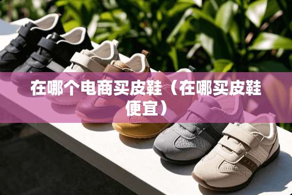 在哪个电商买皮鞋（在哪买皮鞋便宜）