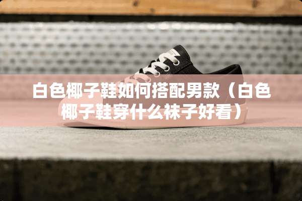 白色椰子鞋如何搭配男款（白色椰子鞋穿什么袜子好看）