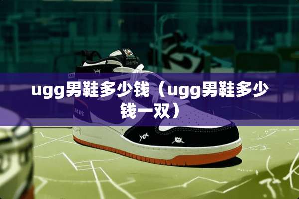 ugg男鞋多少钱（ugg男鞋多少钱一双）