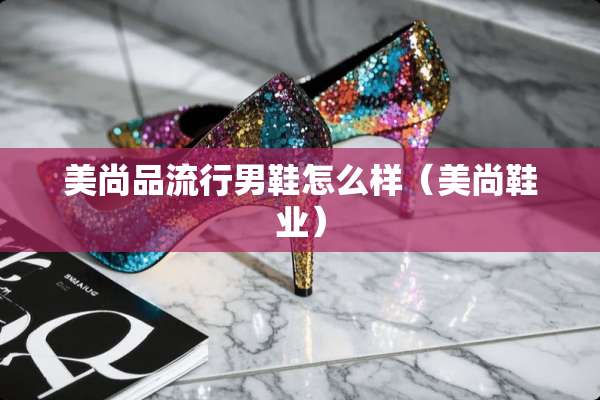 美尚品流行男鞋怎么样（美尚鞋业）