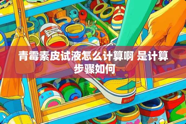 青霉素皮试液怎么计算啊 是计算 步骤如何
