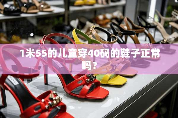 1米55的儿童穿40码的鞋子正常吗？
