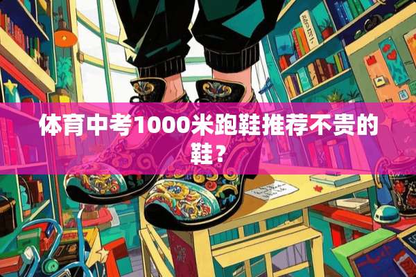 体育中考1000米跑鞋推荐不贵的鞋？