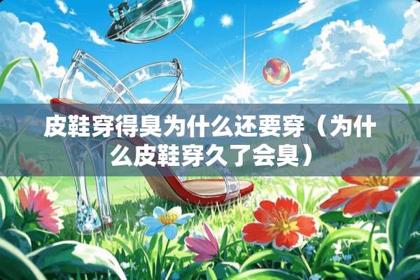皮鞋穿得臭为什么还要穿（为什么皮鞋穿久了会臭）
