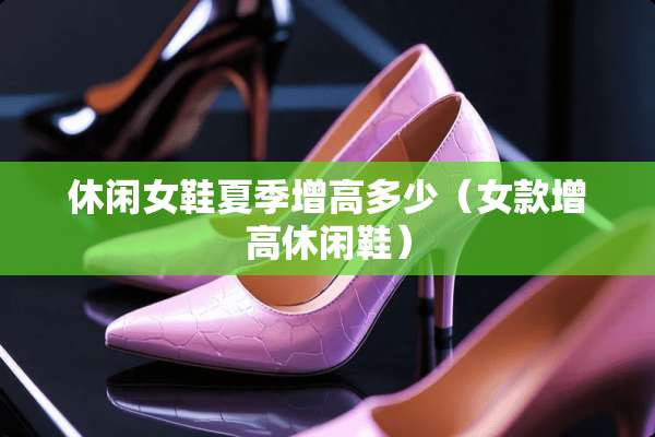 休闲女鞋夏季增高多少（女款增高休闲鞋）