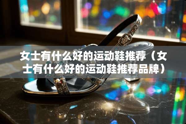 女士有什么好的运动鞋推荐（女士有什么好的运动鞋推荐品牌）
