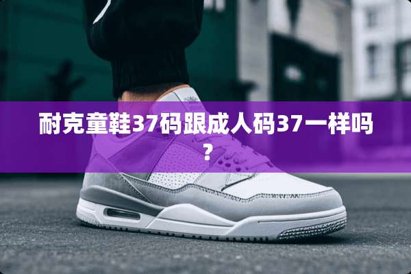 耐克童鞋37码跟**码37一样吗？