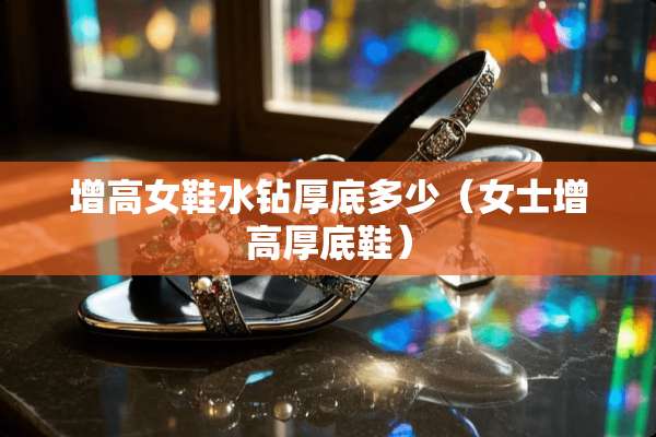 增高女鞋水钻厚底多少（女士增高厚底鞋）