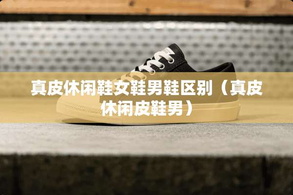 真皮休闲鞋女鞋男鞋区别（真皮休闲皮鞋男）