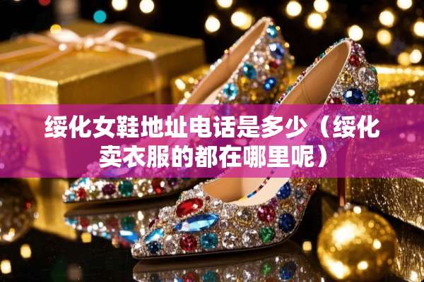 绥化女鞋地址电话是多少（绥化卖衣服的都在哪里呢）