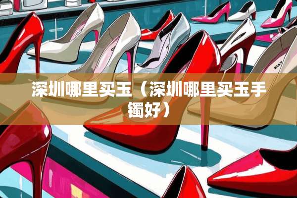 深圳哪里买玉（深圳哪里买玉手镯好）