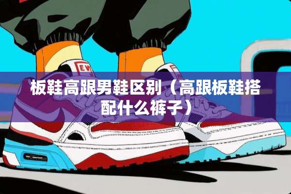 板鞋高跟男鞋区别（高跟板鞋搭配什么裤子）