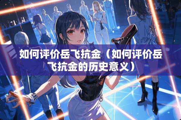 如何评价岳飞抗金（如何评价岳飞抗金的历史意义）