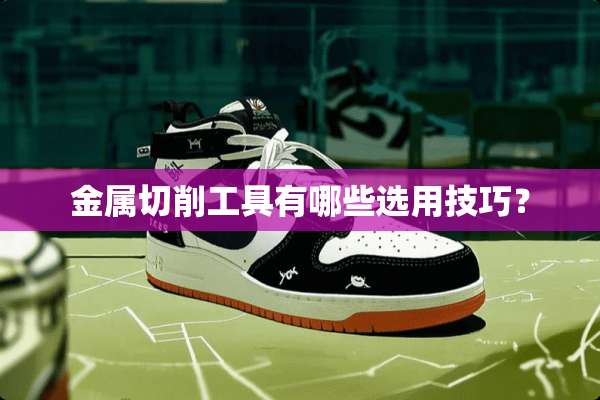金属切削工具有哪些选用技巧？