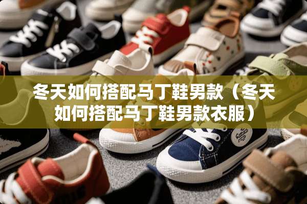 冬天如何搭配马丁鞋男款（冬天如何搭配马丁鞋男款衣服）