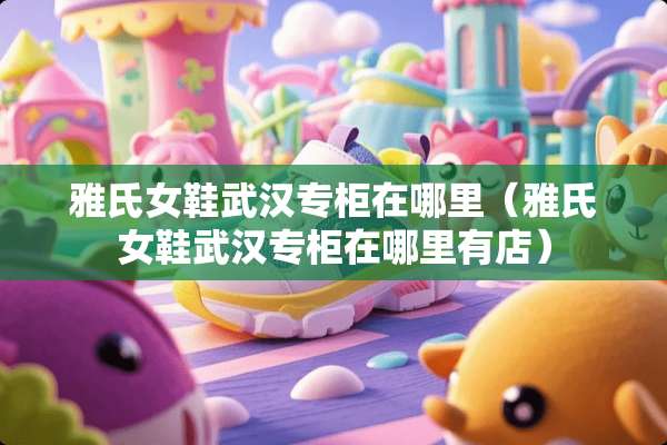 雅氏女鞋武汉专柜在哪里（雅氏女鞋武汉专柜在哪里有店）