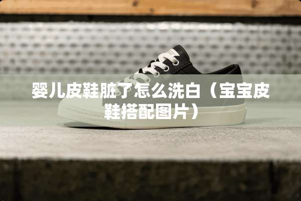 婴儿皮鞋脏了怎么洗白（宝宝皮鞋搭配图片）