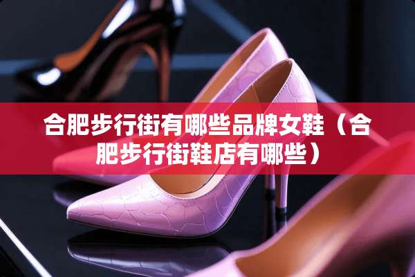 合肥步行街有哪些品牌女鞋（合肥步行街鞋店有哪些）