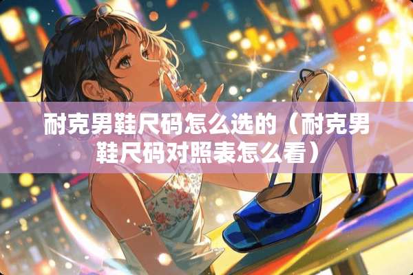 耐克男鞋尺码怎么选的（耐克男鞋尺码对照表怎么看）