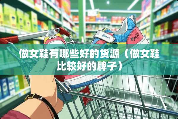 做女鞋有哪些好的货源（做女鞋比较好的牌子）