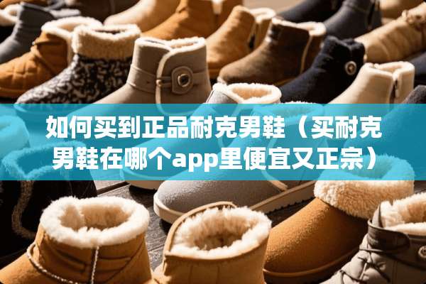 如何买到正品耐克男鞋（买耐克男鞋在哪个app里便宜又正宗）