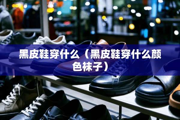 黑皮鞋穿什么（黑皮鞋穿什么颜色袜子）