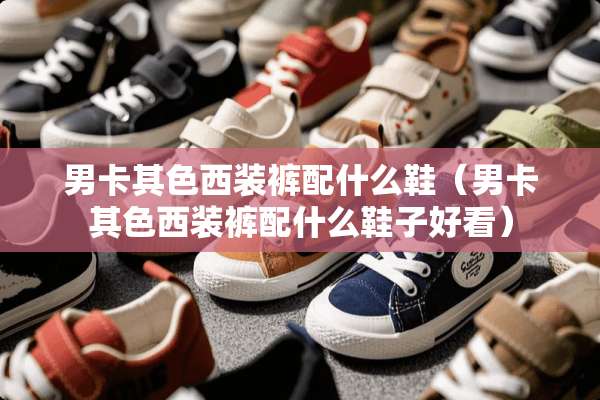 男卡其色西装裤配什么鞋（男卡其色西装裤配什么鞋子好看）