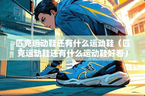 匹克运动鞋还有什么运动鞋（匹克运动鞋还有什么运动鞋好看）