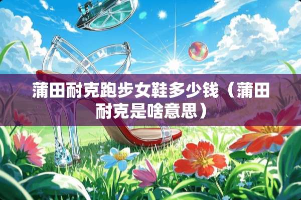 蒲田耐克跑步女鞋多少钱（蒲田耐克是啥意思）